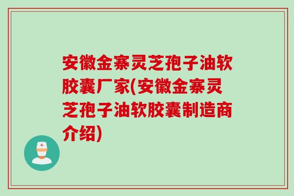 安徽金寨灵芝孢子油软胶囊厂家(安徽金寨灵芝孢子油软胶囊制造商介绍)