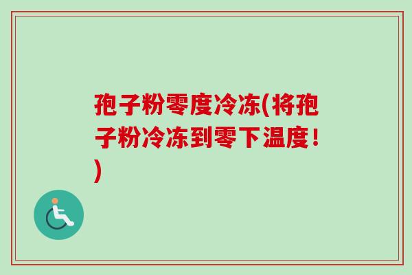 孢子粉零度冷冻(将孢子粉冷冻到零下温度！)