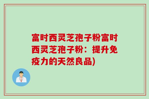 富时西灵芝孢子粉富时西灵芝孢子粉:提升免疫力的天然良品) 富时西灵芝孢子粉富时西灵芝孢子粉:提升免疫力的天然良品)