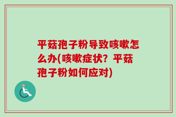平菇孢子粉导致咳嗽怎么办(咳嗽症状？平菇孢子粉如何应对)