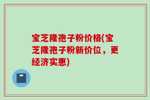 宝芝隆孢子粉价格(宝芝隆孢子粉新价位，更经济实惠)