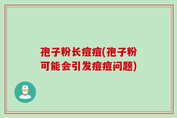 孢子粉长痘痘(孢子粉可能会引发痘痘问题)