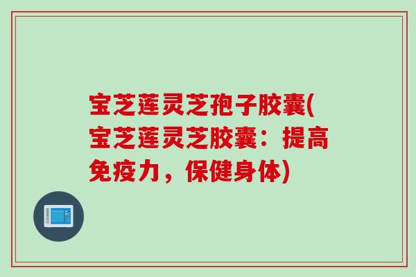 宝芝莲灵芝孢子胶囊(宝芝莲灵芝胶囊：提高免疫力，保健身体)