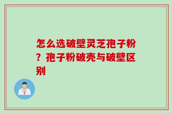 怎么选破壁灵芝孢子粉？孢子粉破壳与破壁区别