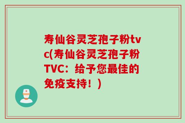 寿仙谷灵芝孢子粉tvc(寿仙谷灵芝孢子粉TVC：给予您最佳的免疫支持！)