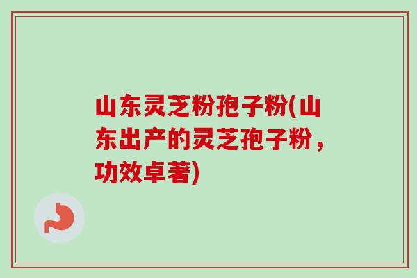 山东灵芝粉孢子粉(山东出产的灵芝孢子粉，功效卓著)