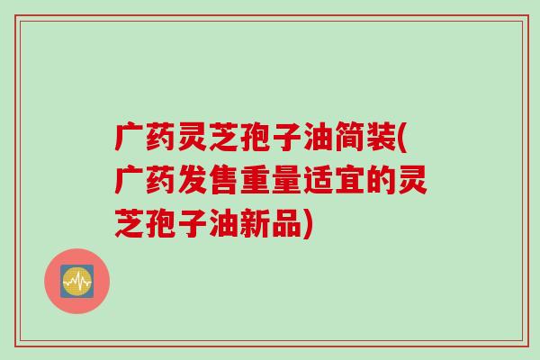 广药灵芝孢子油简装(广药发售重量适宜的灵芝孢子油新品)