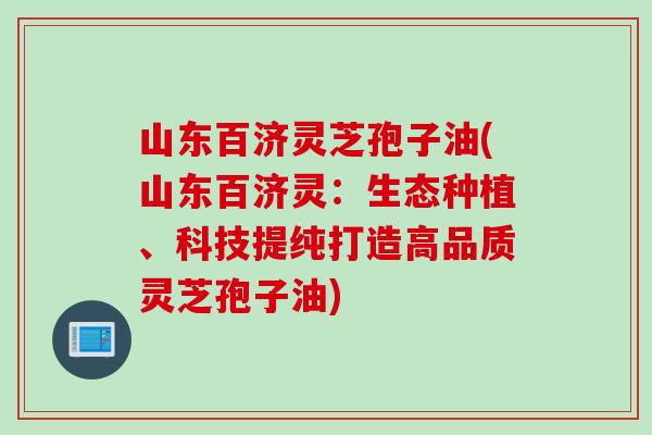山东百济灵芝孢子油(山东百济灵：生态种植、科技提纯打造高品质灵芝孢子油)