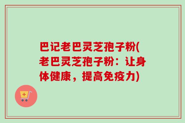 巴记老巴灵芝孢子粉(老巴灵芝孢子粉：让身体健康，提高免疫力)