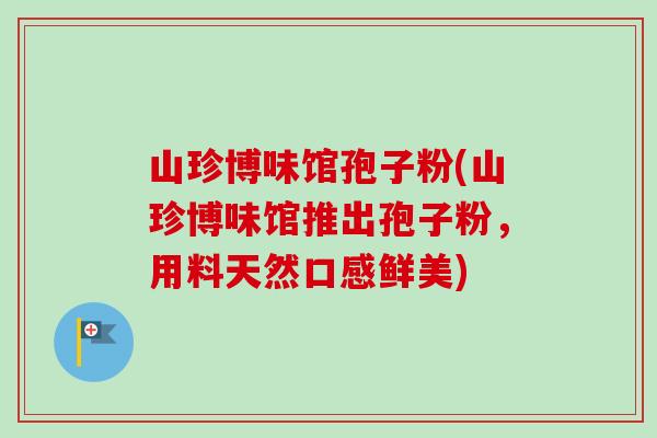 山珍博味馆孢子粉(山珍博味馆推出孢子粉，用料天然口感鲜美)
