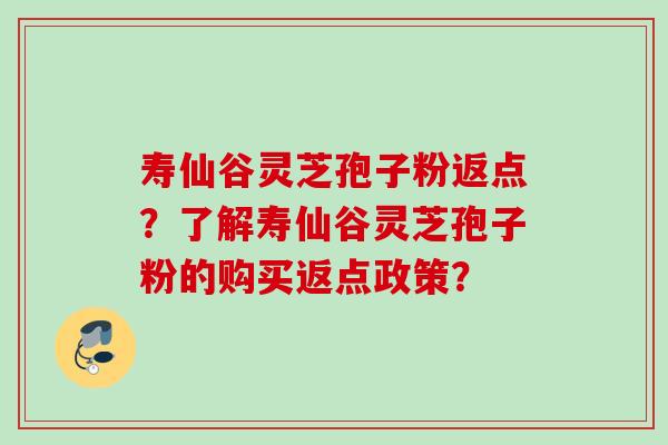 寿仙谷灵芝孢子粉返点？了解寿仙谷灵芝孢子粉的购买返点政策？