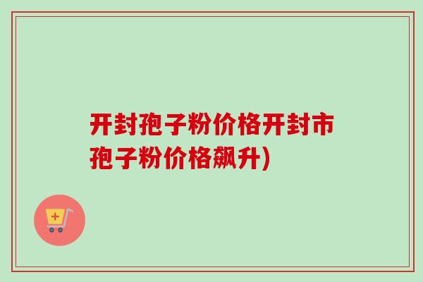 开封孢子粉价格开封市孢子粉价格飙升)