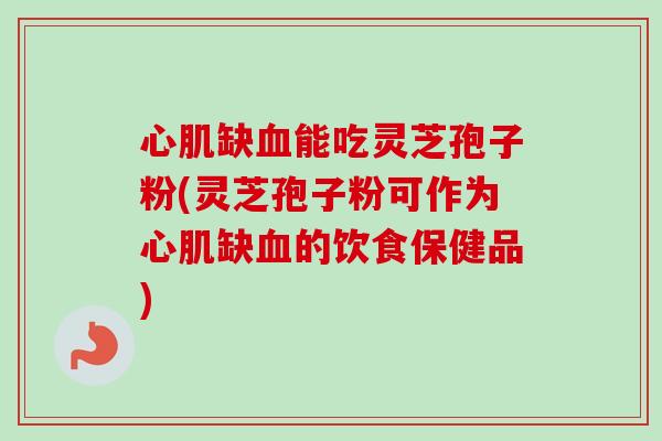 心肌缺血能吃灵芝孢子粉(灵芝孢子粉可作为心肌缺血的饮食保健品)