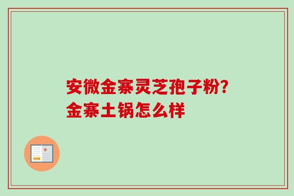 安微金寨灵芝孢子粉？金寨土锅怎么样
