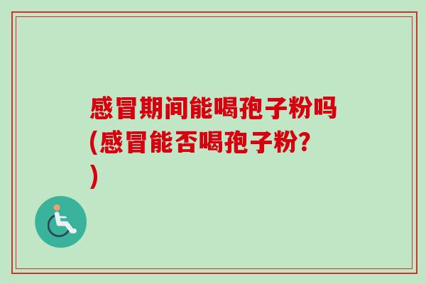感冒期间能喝孢子粉吗(感冒能否喝孢子粉？)