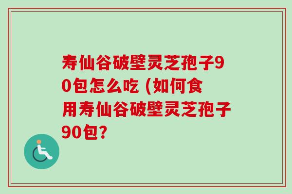 寿仙谷破壁灵芝孢子90包怎么吃 (如何食用寿仙谷破壁灵芝孢子90包？