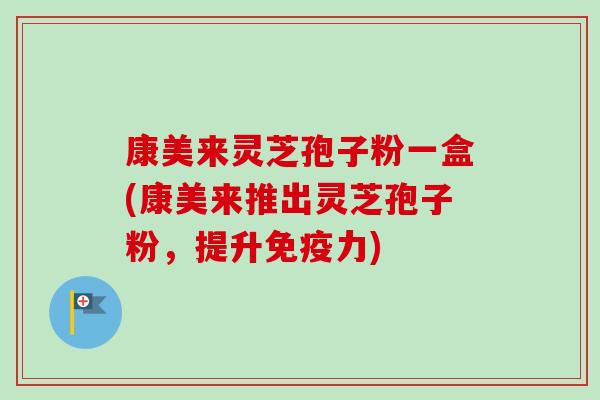 康美来灵芝孢子粉一盒(康美来推出灵芝孢子粉，提升免疫力)