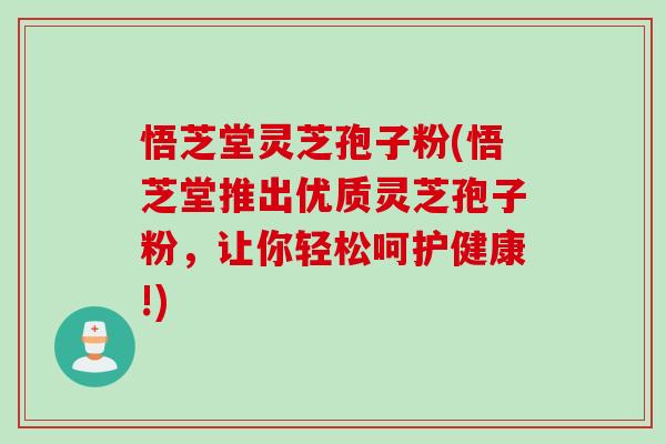 悟芝堂灵芝孢子粉(悟芝堂推出优质灵芝孢子粉，让你轻松呵护健康!)