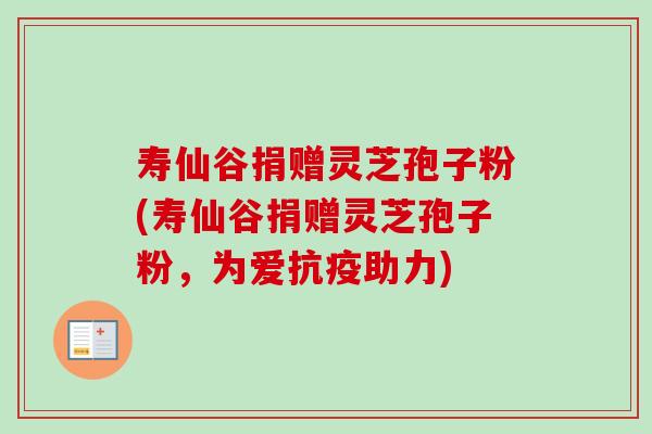 寿仙谷捐赠灵芝孢子粉(寿仙谷捐赠灵芝孢子粉，为爱抗疫助力)