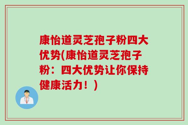 康怡道灵芝孢子粉四大优势(康怡道灵芝孢子粉:四大优势让你保持健康活力!) 康怡道灵芝孢子粉四大优势(康怡道灵芝孢子粉:四大优势让你保持健康活力!)