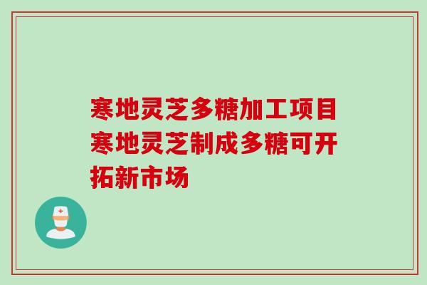 寒地灵芝多糖加工项目寒地灵芝制成多糖可开拓新市场