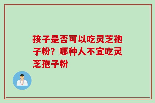 孩子是否可以吃灵芝孢子粉？哪种人不宜吃灵芝孢子粉