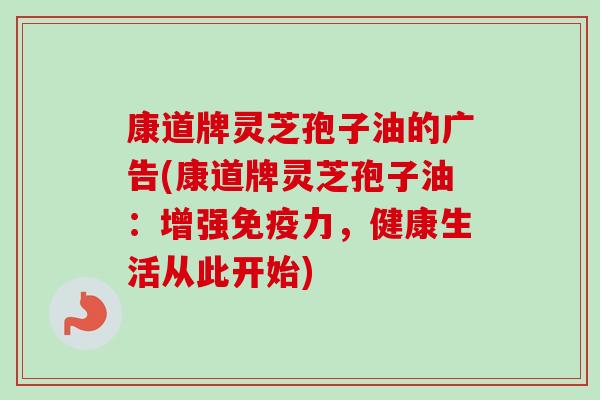 康道牌灵芝孢子油的广告(康道牌灵芝孢子油：增强免疫力，健康生活从此开始)