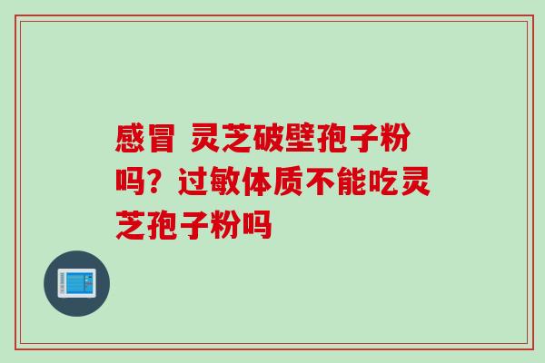 感冒 灵芝破壁孢子粉吗？过敏体质不能吃灵芝孢子粉吗