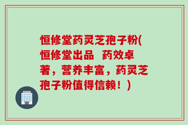 恒修堂药灵芝孢子粉(恒修堂出品  药效卓著，营养丰富，药灵芝孢子粉值得信赖！)