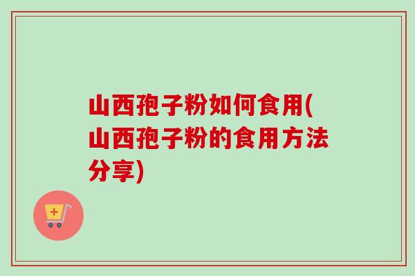 山西孢子粉如何食用(山西孢子粉的食用方法分享)