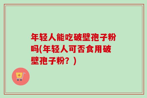 年轻人能吃破壁孢子粉吗(年轻人可否食用破壁孢子粉？)