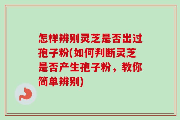 怎样辨别灵芝是否出过孢子粉(如何判断灵芝是否产生孢子粉,教你简单辨别) 怎样辨别灵芝是否出过孢子粉(如何判断灵芝是否产生孢子粉,教你简单辨别)