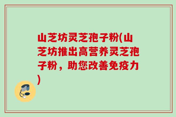 山芝坊灵芝孢子粉(山芝坊推出高营养灵芝孢子粉，助您改善免疫力)