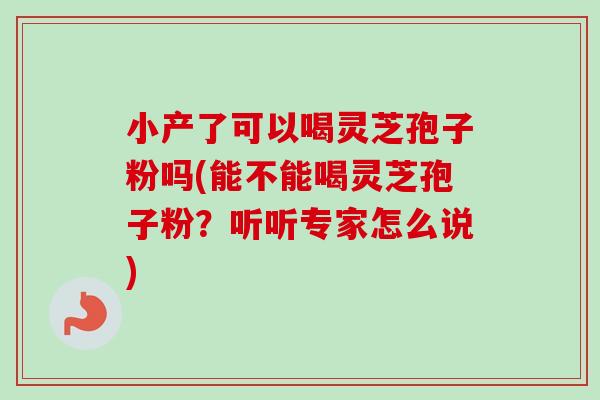 小产了可以喝灵芝孢子粉吗(能不能喝灵芝孢子粉？听听专家怎么说)