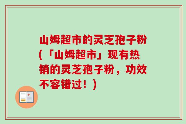 山姆超市的灵芝孢子粉(「山姆超市」现有热销的灵芝孢子粉，功效不容错过！)
