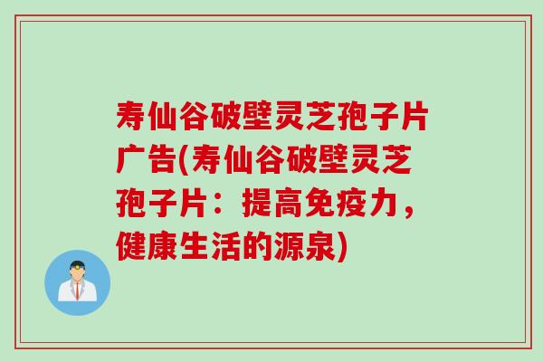 寿仙谷破壁灵芝孢子片广告(寿仙谷破壁灵芝孢子片:提高免疫力,健康生活的源泉) 寿仙谷破壁灵芝孢子片广告(寿仙谷破壁灵芝孢子片:提高免疫力,健康生活的源泉)