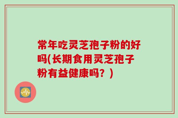 常年吃灵芝孢子粉的好吗(长期食用灵芝孢子粉有益健康吗？)