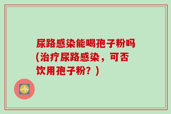 尿路感染能喝孢子粉吗(治疗尿路感染，可否饮用孢子粉？)