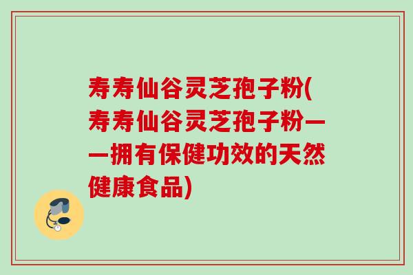 寿寿仙谷灵芝孢子粉(寿寿仙谷灵芝孢子粉——拥有保健功效的天然健康食品)