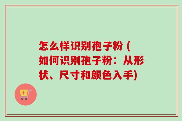 怎么样识别孢子粉 (如何识别孢子粉：从形状、尺寸和颜色入手)