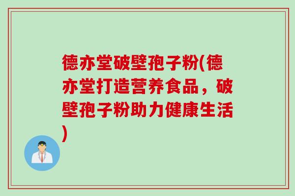 德亦堂破壁孢子粉(德亦堂打造营养食品，破壁孢子粉助力健康生活)