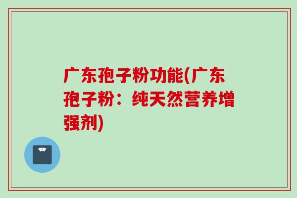 广东孢子粉功能(广东孢子粉：纯天然营养增强剂)