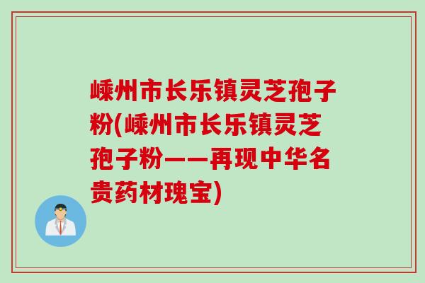 嵊州市长乐镇灵芝孢子粉(嵊州市长乐镇灵芝孢子粉——再现中华名贵药材瑰宝)