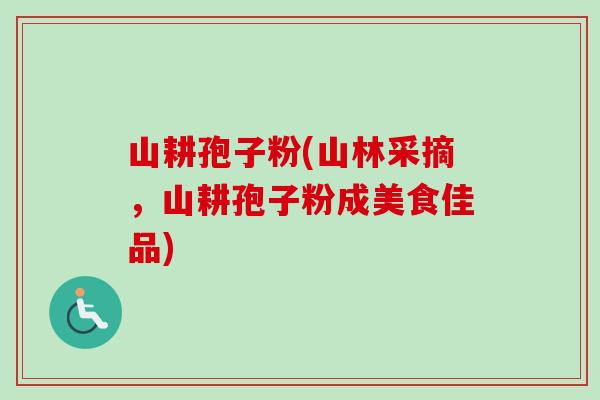 山耕孢子粉(山林采摘，山耕孢子粉成美食佳品)