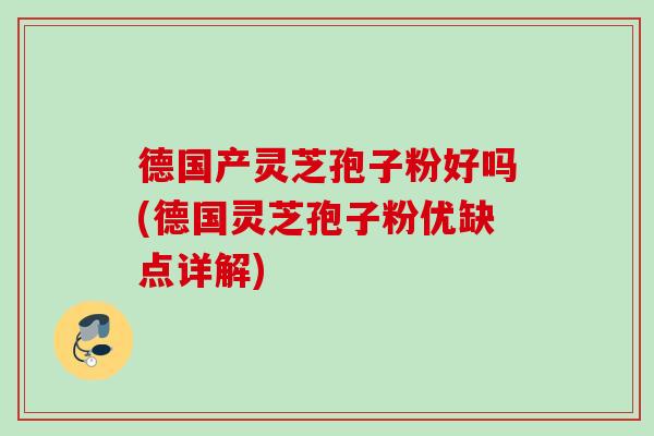 德国产灵芝孢子粉好吗(德国灵芝孢子粉优缺点详解)