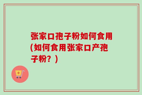 张家口孢子粉如何食用(如何食用张家口产孢子粉？)