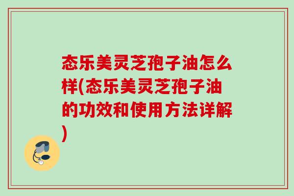 态乐美灵芝孢子油怎么样(态乐美灵芝孢子油的功效和使用方法详解)