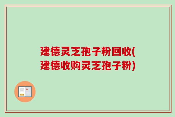 建德灵芝孢子粉回收(建德收购灵芝孢子粉)
