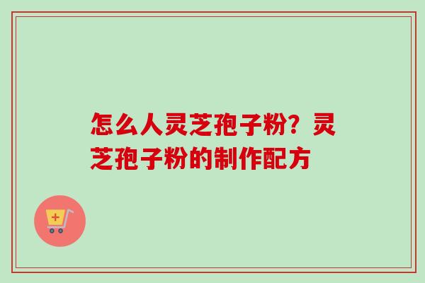 怎么人灵芝孢子粉？灵芝孢子粉的制作配方