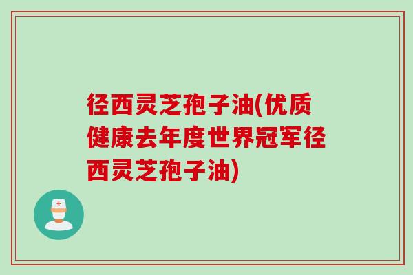 径西灵芝孢子油(优质健康去年度世界冠军径西灵芝孢子油)